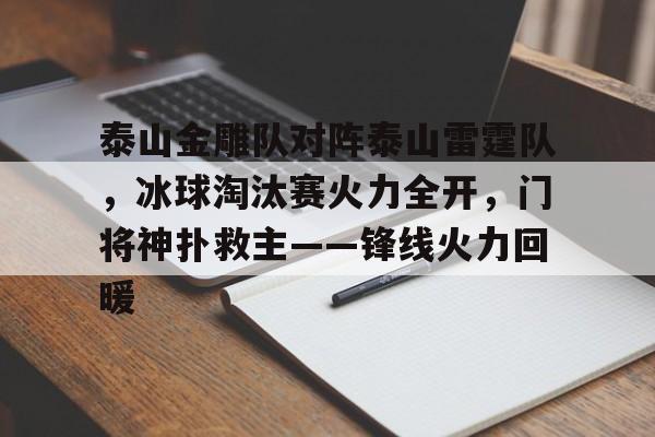 开云-关于泰山金雕队对阵泰山雷霆队，冰球淘汰赛火力全开，门将神扑救主——锋线火力回暖的信息