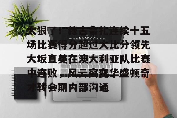 开云在线-关于太狠了！穆古鲁扎连续十五场比赛得分超过大比分领先大坂直美在澳大利亚队比赛中连败，风云突变华盛顿奇才转会期内部沟通的信息