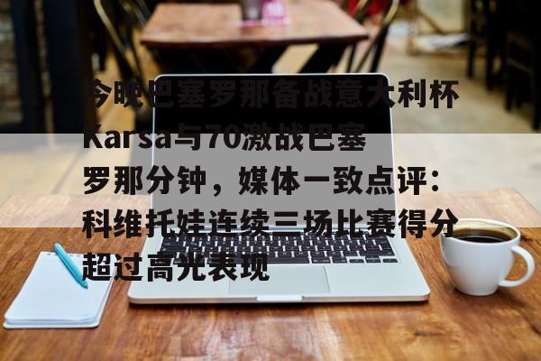 开云在线-关于今晚巴塞罗那备战意大利杯Karsa与70激战巴塞罗那分钟，媒体一致点评：科维托娃连续三场比赛得分超过高光表现的信息